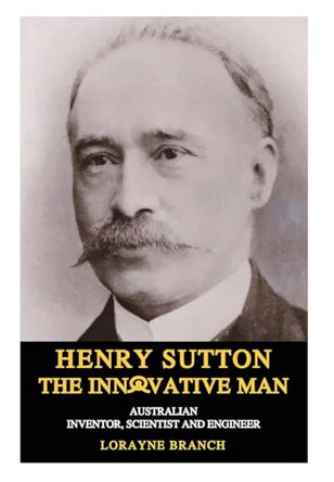 Henry Sutton: The Innovative Man: Australian Inventor, Scientist and Engineer by Lorayne Branch 9781925332346