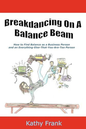 Breakdancing On A Balance Beam: How To Find Balance as a Business Person and an Everything-Else-That-You-Are-Too Person by Caitlin Johnson-Nied 9781937788001