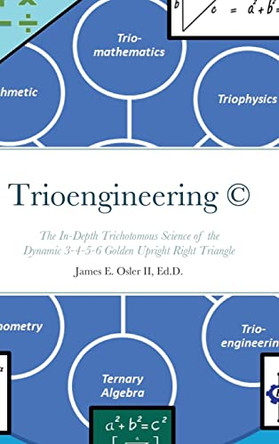 Trioengineering (TM) (c): The In-Depth Trichotomous Science of the Dynamic 3-4-5-6 Golden Upright Right Triangle for Innovative Problem-Solving by James Osler 9781938987168
