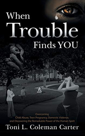 When Trouble Finds You: Overcoming Child Abuse, Teen Pregnancy, Domestic Violence, and Discovering the Remarkable Power of the Human Spirit by Toni L Coleman Carter 9781939418043