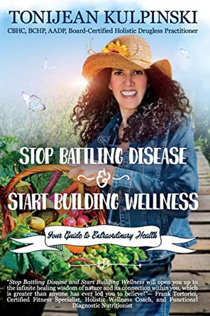 Stop Battling Disease and Start Building Wellness: Your Guide to Extraordinary Health by Tonijean Kulpinski Cbhc 9781945446344