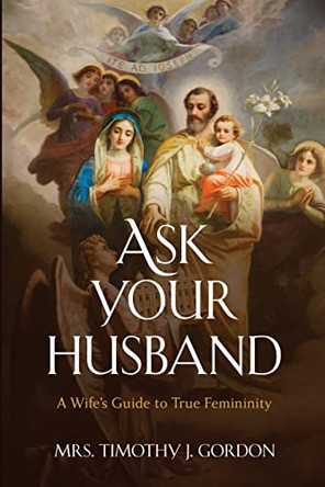 Ask Your Husband: A Wife's Guide to True Femininity by Mrs Timothy J Gordon 9781950043446