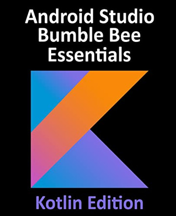 Android Studio Bumble Bee Essentials - Kotlin Edition: Developing Android Apps Using Android Studio 2021.1 and Kotlin by Neil Smyth 9781951442392