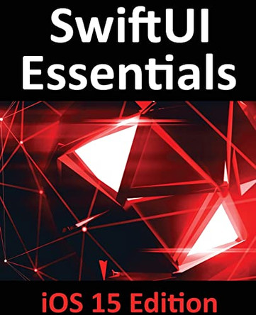 SwiftUI Essentials - iOS 15 Edition: Learn to Develop IOS Apps Using SwiftUI, Swift 5.5 and Xcode 13 by Smyth 9781951442439
