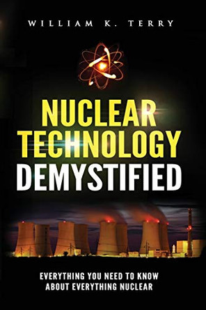 Nuclear Technology Demystified: Everything You Need to Know About Everything Nuclear by William K Terry 9781951490065