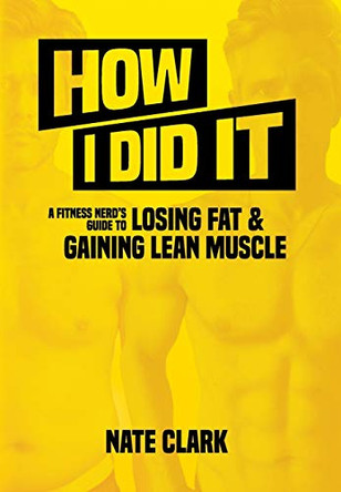 How I Did It: A Fitness Nerd's Guide to Losing Fat and Gaining Lean Muscle by Nate Clark 9781951876012