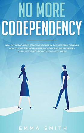 No More Codependency: Healthy Detachment Strategies to Break the Pattern. How to Stop Struggling with Codependent Relationships, Obsessive Jealousy, and Narcissistic Abuse by Emma Smith 9781952083600
