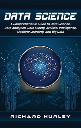 Data Science: A Comprehensive Guide to Data Science, Data Analytics, Data Mining, Artificial Intelligence, Machine Learning, and Big Data by Richard Hurley 9781952191237