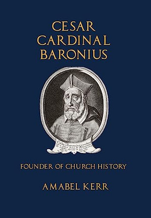 Cesar Cardinal Baronius: Founder of Church History by Amabel Kerr 9781957066011