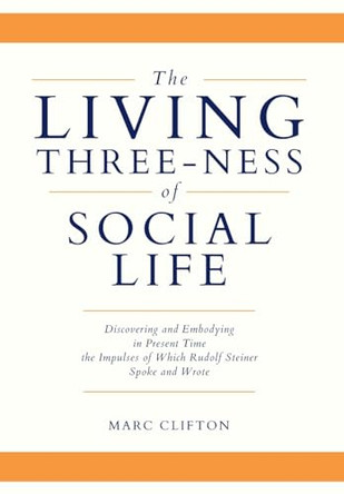 The Living Three-ness of Social Life: Discovering and Embodying in Present Time the Impulses of Which Rudolf Steiner Spoke and Wrote by Marc Clifton 9781960090256
