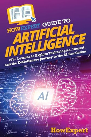 HowExpert Guide to Artificial Intelligence: 101+ Lessons to Explore Technologies, Impact, and the Evolutionary Journey in the AI Revolution by Howexpert 9781962386210