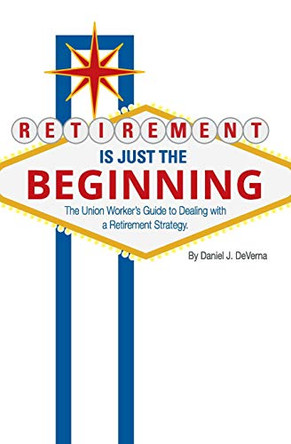 Retirement Is Just the Beginning: The Union Worker's Guide to Dealing with a Retirement Strategy by Daniel J Deverna 9781988172330