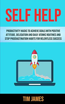 Self Help: Productivity Hacks To Achieve Goals With Positive Attitude, Delegation And Daily Atomic Routines And Stop Procrastination Habits For Relentless Success by Tim James 9781989682524