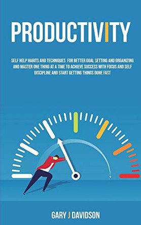 Productivity: Self Help Habits and Techniques for Better Goal Setting and Organizing and Master One Thing at a Time to Achieve Success With Focus and Self ... and Start Getting Things Done Fast by J Davidson Gary 9781989682609