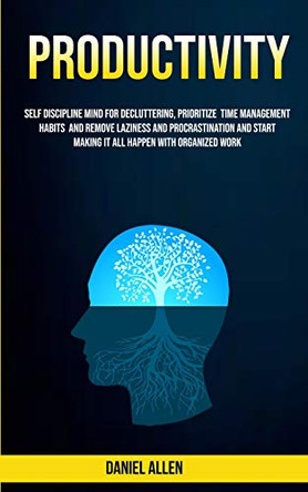 Productivity: Self Discipline Mind For Decluttering, Prioritize Time Management Habits And Remove Laziness And Procrastination And Start Making It All Happen With Organized Work by Daniel Allen 9781989682623