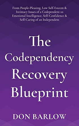 The Codependency Recovery Blueprint: From People-Pleasing, Low Self-Esteem & Intimacy Issues of a Codependent to Emotional Intelligence, Self-Confidence & Self-Caring of an Independent by Don Barlow 9781990302039