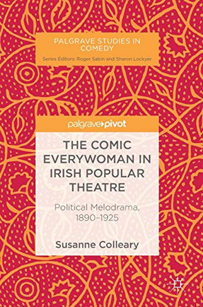 The Comic Everywoman in Irish Popular Theatre: Political Melodrama, 1890-1925 by Susanne Colleary 9783030020071