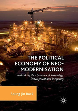The Political Economy of Neo-modernisation: Rethinking the Dynamics of Technology, Development and Inequality by Seung Jin Baek 9783030082420