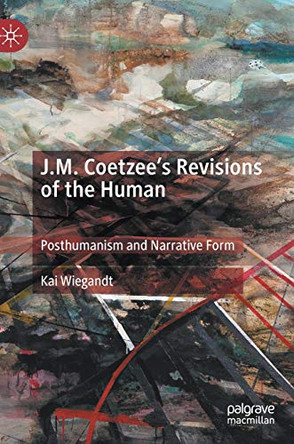 J.M. Coetzee's Revisions of the Human: Posthumanism and Narrative Form by Kai Wiegandt 9783030293055