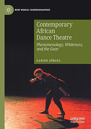 Contemporary African Dance Theatre: Phenomenology, Whiteness, and the Gaze by Sabine Soergel 9783030415037