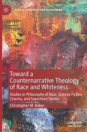 Toward a Counternarrative Theology of Race and Whiteness: Studies in Philosophy of Race, Science Fiction Cinema, and Superhero Stories by Christopher M. Baker 9783030993429