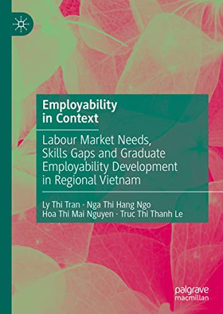 Employability in Context: Labour Market Needs, Skills Gaps and Graduate Employability Development in Regional Vietnam by Ly Thi Tran 9783031041433