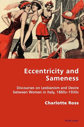 Eccentricity and Sameness: Discourses on Lesbianism and Desire between Women in Italy, 1860s-1930s by Charlotte Ross 9783034318204