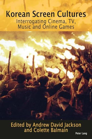 Korean Screen Cultures: Interrogating Cinema, TV, Music and Online Games by Andrew David Jackson 9783034318228