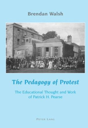 The Pedagogy of Protest: The Educational Thought and Work of Patrick H. Pearse by Brendan Walsh 9783039109418
