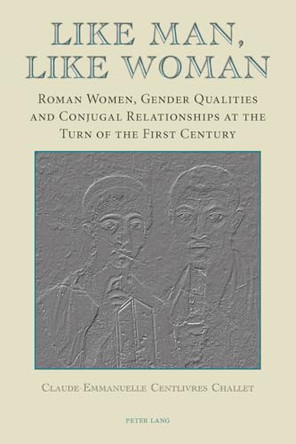 Like Man, Like Woman: Roman Women, Gender Qualities and Conjugal Relationships at the Turn of the First Century by Claude-Emmanuelle Centlivres Challet 9783039119127