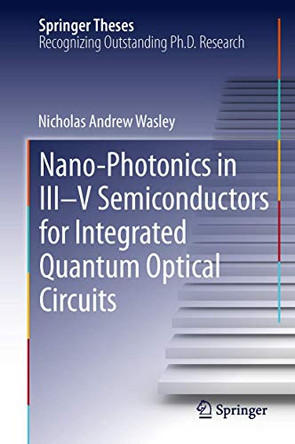 Nano-photonics in III-V Semiconductors for Integrated Quantum Optical Circuits by Nicholas Andrew Wasley 9783319015132