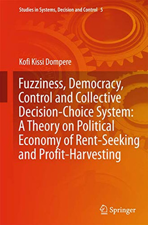 Fuzziness, Democracy, Control and Collective Decision-choice System: A Theory on Political Economy of Rent-Seeking and Profit-Harvesting by Kofi Kissi Dompere 9783319053288