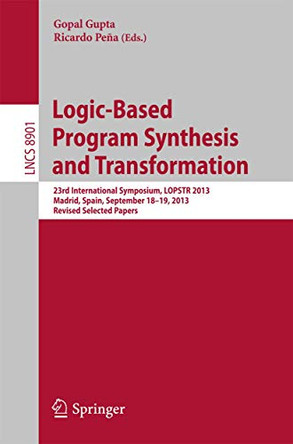 Logic-Based Program Synthesis and Transformation: 23rd International Symposium, LOPSTR 2013, Madrid, Spain, September 18-19, 2013, Revised Selected Papers by Gopal Gupta 9783319141244