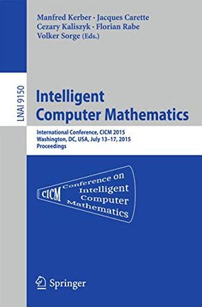 Intelligent Computer Mathematics: International Conference, CICM 2015, Washington, DC, USA, July 13-17, 2015, Proceedings. by Manfred Kerber 9783319206141