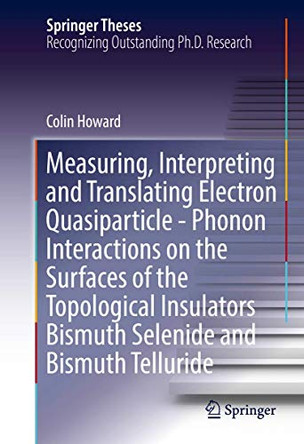 Measuring, Interpreting and Translating Electron Quasiparticle - Phonon Interactions on the Surfaces of the Topological Insulators Bismuth Selenide and Bismuth Telluride by Colin Howard 9783319447223