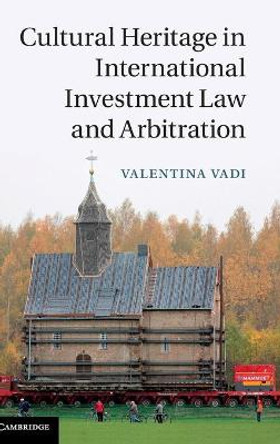 Cultural Heritage in International Investment Law and Arbitration by Valentina Vadi