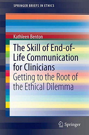 The Skill of End-of-Life Communication for Clinicians: Getting to the Root of the Ethical Dilemma by Kathleen Benton 9783319604435