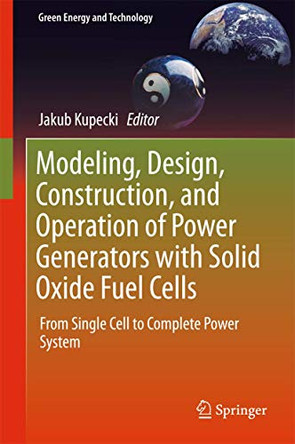 Modeling, Design, Construction, and Operation of Power Generators with Solid Oxide Fuel Cells: From Single Cell to Complete Power System by Jakub Kupecki 9783319756011