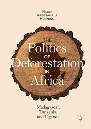The Politics of Deforestation in Africa: Madagascar, Tanzania, and Uganda by Nadia Rabesahala Horning 9783319768274