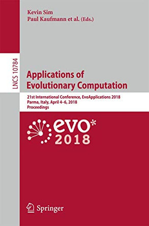 Applications of Evolutionary Computation: 21st International Conference, EvoApplications 2018, Parma, Italy, April 4-6, 2018, Proceedings by Kevin Sim 9783319775371