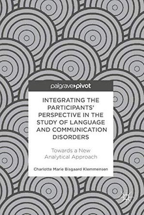 Integrating the Participants' Perspective in the Study of Language and Communication Disorders: Towards a New Analytical Approach by Charlotte Marie Bisgaard Klemmensen 9783319786339