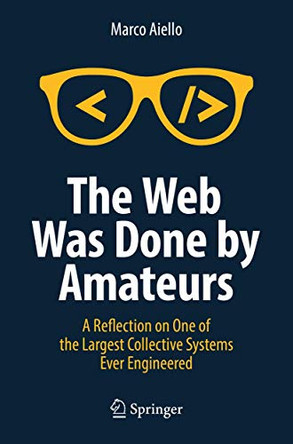 The Web Was Done by Amateurs: A Reflection on One of the Largest Collective Systems Ever Engineered by Marco Aiello 9783319900070