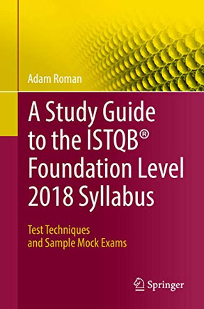 A Study Guide to the ISTQB (R) Foundation Level 2018 Syllabus: Test Techniques and Sample Mock Exams by Adam Roman 9783319987392