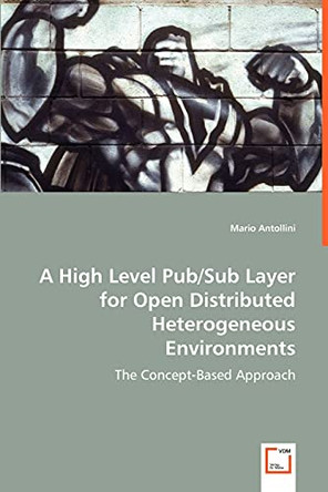 A High Level Pub/Sub Layer for Open Distributed Heterogeneous Environments by Mario Antollini 9783639052282
