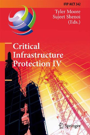 Critical Infrastructure Protection IV: Fourth Annual IFIP WG 11.10 International Conference on Critical Infrastructure Protection, ICCIP 2010, Washington, DC, USA, March 15-17, 2010, Revised Selected Papers by Tyler Moore 9783642168055