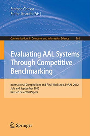 Evaluating AAL Systems Through Competitive Benchmarking: International Competitions and Final Workshop, EvAAL 2012, July and September 2012. Revised Selected Papers by Stefano Chessa 9783642374180