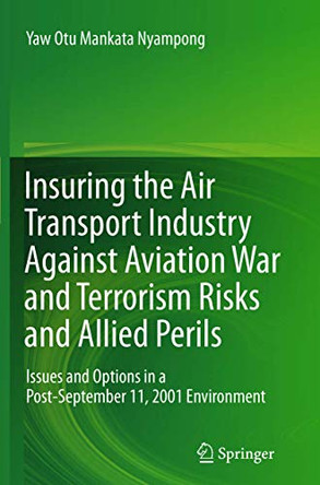Insuring the Air Transport Industry Against Aviation War and Terrorism Risks and Allied Perils: Issues and Options in a Post-September 11, 2001 Environment by Yaw Otu Mankata Nyampong 9783642445118