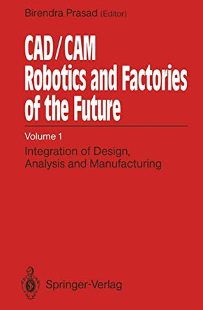 CAD/CAM Robotics and Factories of the Future: Volume I: Integration of Design, Analysis and Manufacturing by Birendra Prasad 9783642523229