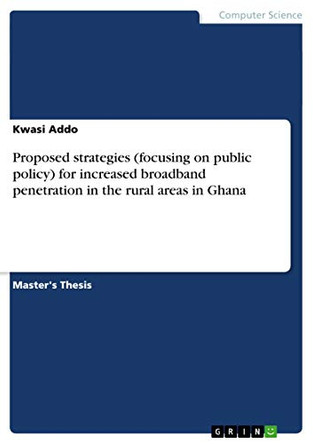 Proposed Strategies (Focusing on Public Policy) for Increased Broadband Penetration in the Rural Areas in Ghana by Kwasi Addo 9783656079323