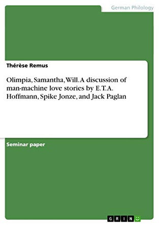 Olimpia, Samantha, Will. A discussion of man-machine love stories by E. T. A. Hoffmann, Spike Jonze, and Jack Paglan by Therese Remus 9783656684626